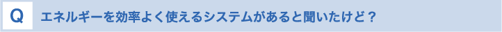 エネルギーを効率よく使えるシステムがあると聞いたけど？