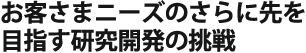 お客さまニーズのさらに先を目指す研究開発の挑戦
