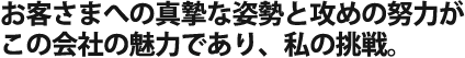 お客さまへの真摯な姿勢と攻めの努力が この会社の魅力であり、私の挑戦。