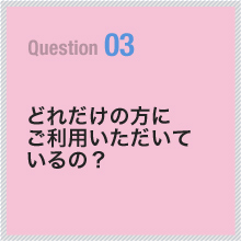 03 どれだけの方にご利用いただいているの？