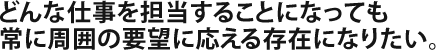 どんな仕事を担当することになっても常に周囲の要望に応える存在になりたい。
