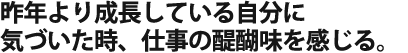 昨年より成長している自分に気づいた時、仕事の醍醐味を感じる。