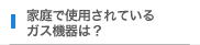 家庭で使用されているガス機器は？
