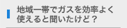 地域一帯でガスを効率よく使えると聞いたけど？